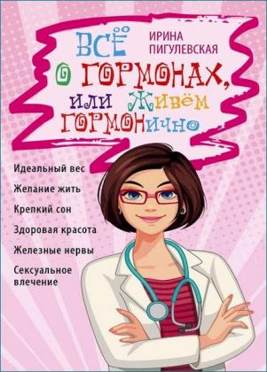 Ирина Пигулевская - Всё о гормонах, или Живём ГОРМОНично
