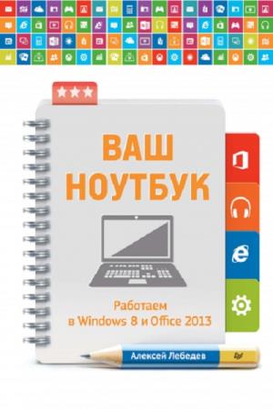 Лебедев Алексей - Ваш ноутбук. Работаем в Windows 8 и Office 2013