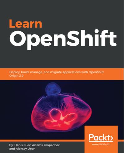 Learn OpenShift: Deploy, build, manage, and migrate applications with OpenShift Origin 3.9 [True PDF]