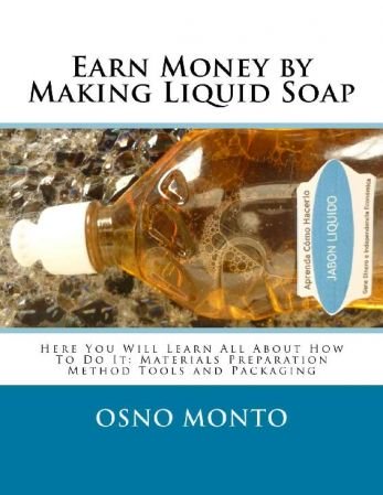 Earn Money by Making Liquid Soap: Here You Will Learn All About How To Do It: Materials Preparation Method Tools and Packaging