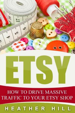 Etsy: How To Drive Massive Traffic To Your Etsy Shop (Etsy Marketing, Etsy Business for Beginners, Etsy Selling)