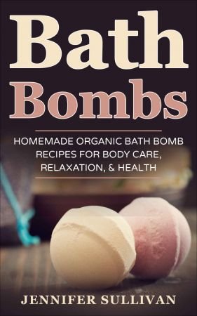 Bath Bombs: Homemade Organic Bath Bomb Recipes for Body Care, Relaxation, & Health