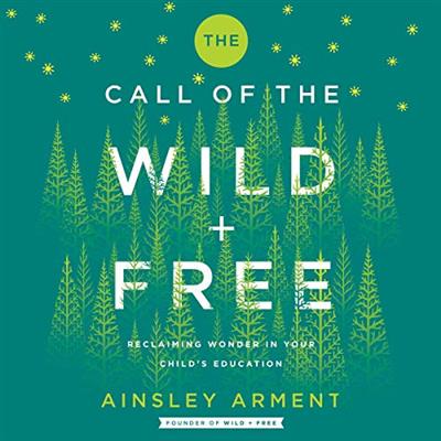 The Call of the Wild and Free: Reclaiming Wonder in Your Child's Education [Audiobook]