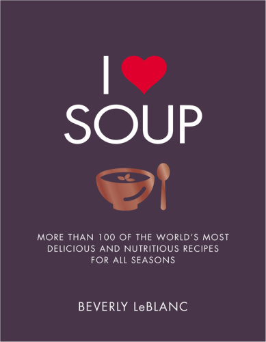 I Love Soup   More Than 100 of the World's Most Delicious and Nutritious Recipes