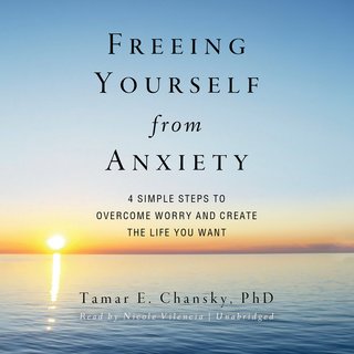 Freeing Yourself from Anxiety: Four Simple Steps to Overcome Worry and Create the Life You Want (Audiobook)