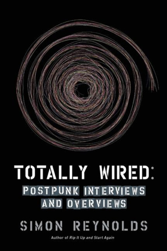 Totally Wired Postpunk Interviews and Overviews by Simon Reynolds