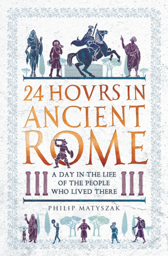 24 Hours in Ancient Rome A Day in the Life of the People Who Lived There Philip ...