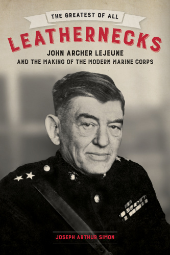 The Greatest of All Leathernecks  John Archer Lejeune and the Making of the Modern...