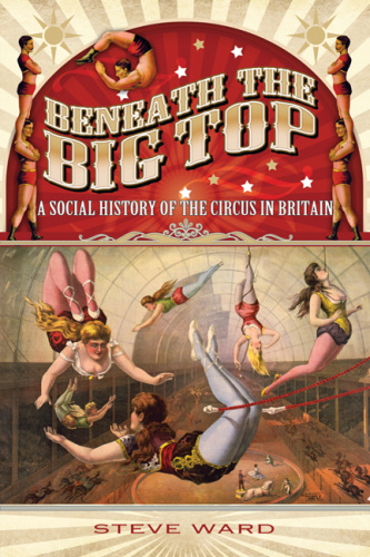 Beneath the Big Top A Social History of the Circus in Britain