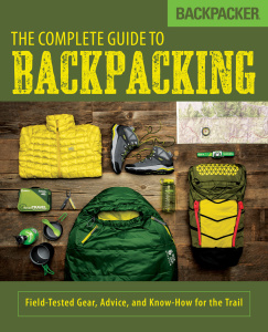 Backpacker The Complete Guide to Backpacking Field Tested Gear, Advice, and Know...
