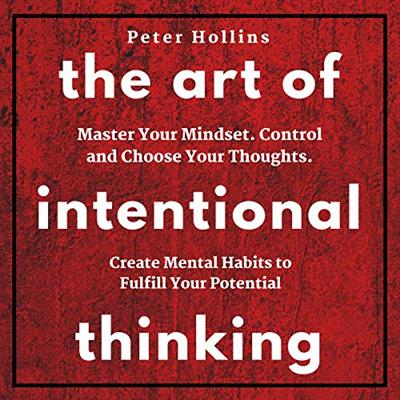 The Art of Intentional Thinking: Master Your Mindset. Control and Choose Your Thoughts...(Audiobook)