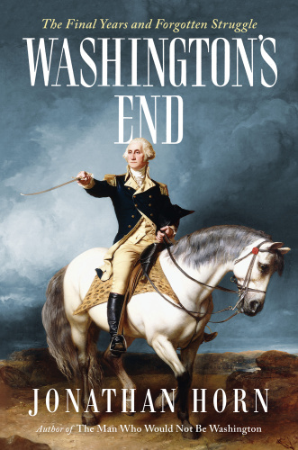 Washington's End The Final Years and Forgotten Struggle by Jonathan Horn