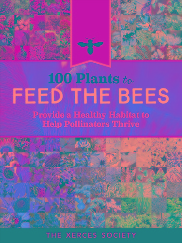 100 Plants to Feed the Bees Provide a Healthy Habitat to Help Pollinators Thrive