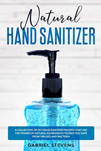 Natural Hand Sanitizer: A Collection Of DIY Hand Sanitizer Recipes That Use The Power Of Natural Ingredients To Keep You Safe