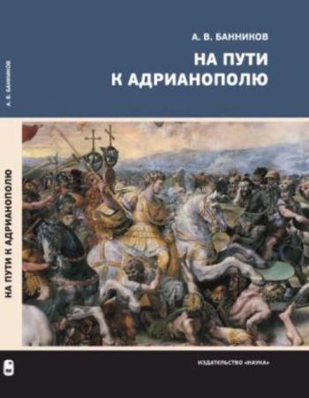 Банников А.В. - На пути к Адрианополю: Последняя страница римской военной истории (2017)