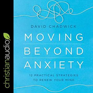 Moving Beyond Anxiety 12 Practical Strategies to Renew Your Mind  [Audiobook]