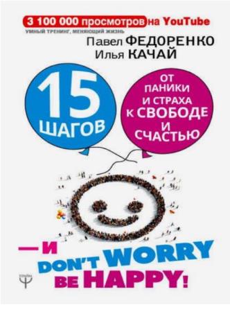 Федоренко П., Качай И. - 15 шагов от паники и страха к свободе и счастью. И – don’t worry! be happy! (2018)