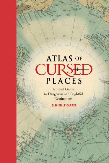 Atlas of Cursed Places A Travel Guide to Dangerous and Frightful Destinations