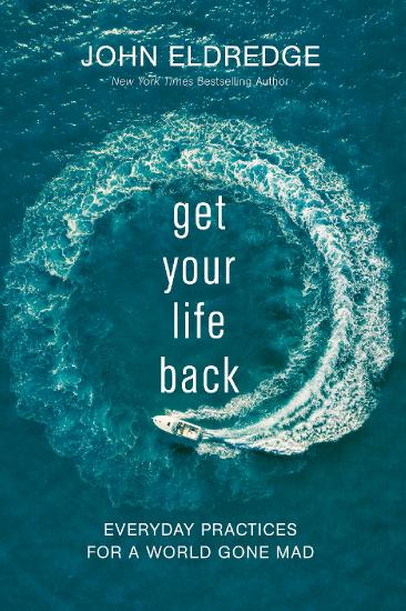 Get Your Life Back  Everyday Practices for a World Gone Mad by John Eldredge 